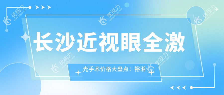 长沙近视眼全激光手术价格大盘点：裕湘医院 vs 博视眼科 vs 吉强眼科，哪家更值得选择？
