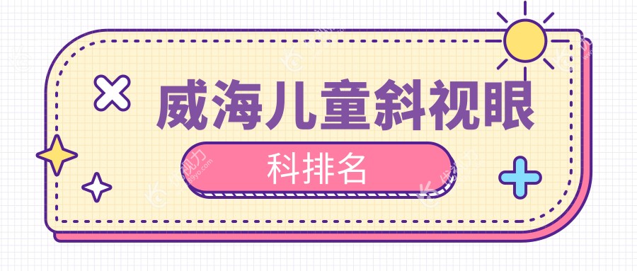 威海儿童斜视治疗哪家强？眼科医院排名及价格表全解密