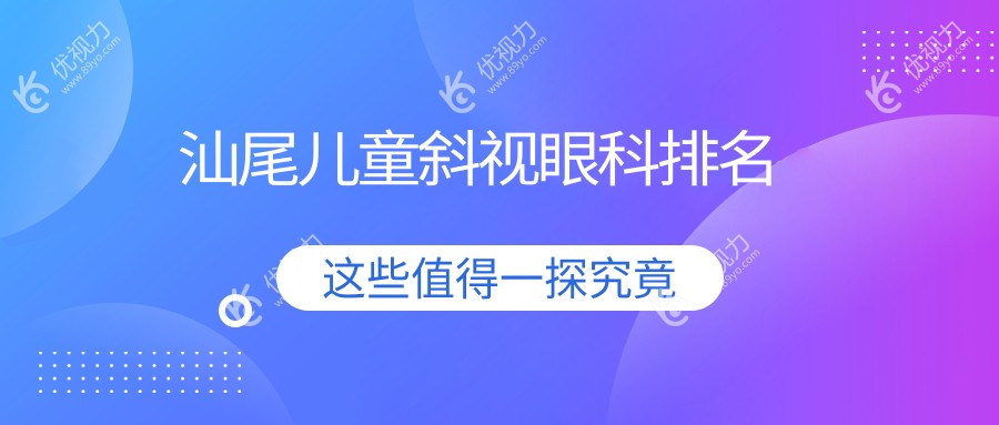 汕尾儿童斜视治疗哪家强？眼科医院排名大揭秘，儿童斜视手术仅需3000元起