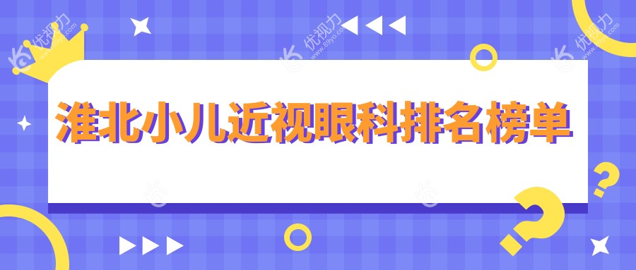 淮北小儿近视治疗哪家强？专业眼科医院推荐，小儿近视矫正仅需2000元起