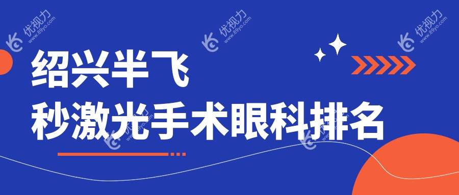 绍兴半飞秒激光手术哪家强？绍兴明视眼科医院排名揭秘，半飞秒仅需12800元起