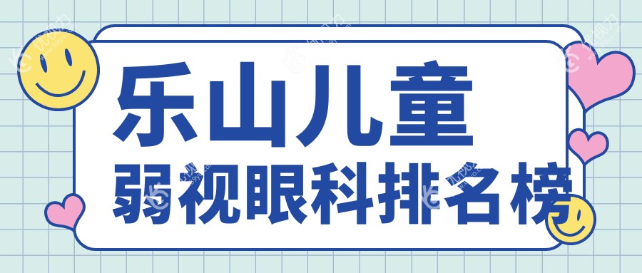 乐山儿童弱视治疗哪家强？眼科医院排名及价格表全解析