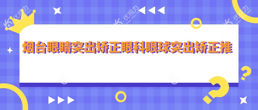 烟台眼睛突出矫正眼科眼球突出矫正推荐