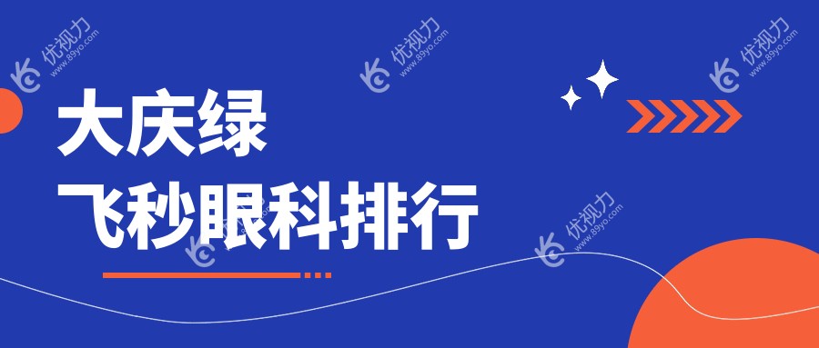 大庆绿飞秒眼科手术哪家强？大同眼科医院排名揭秘，绿飞秒仅16800元起