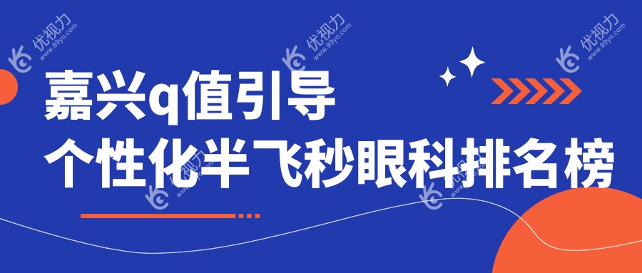 嘉兴Q值引导个性化半飞秒哪家强？眼科医院排名大公开，15800元开启高清视界！