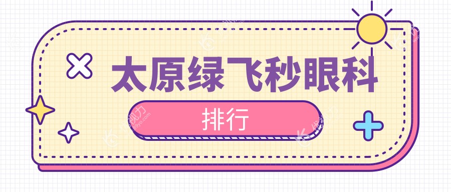 太原绿飞秒激光手术哪家强？权威眼科医院排名大揭秘，附超全价格表！