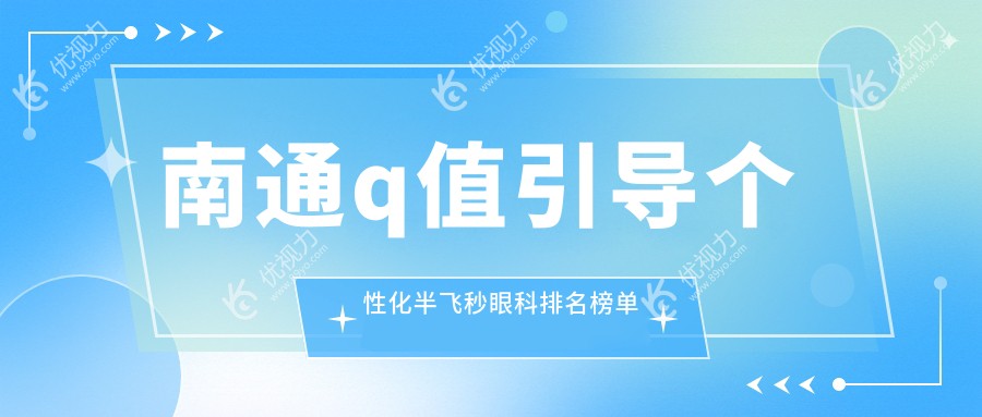 南通Q值引导个性化半飞秒哪家强？最新医院排名及价格表全解析，地址速查！
