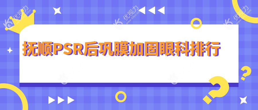 抚顺PSR后巩膜加固哪家强？权威医院排名大揭秘，附价格表和地址指南