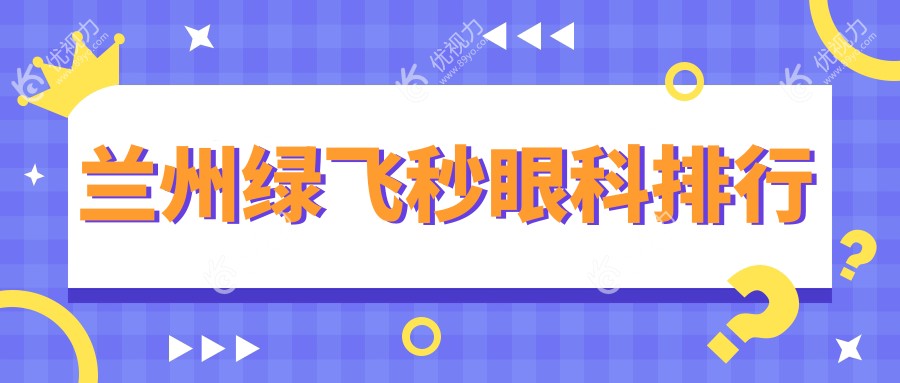 兰州绿飞秒眼科哪家强？详解推荐医院及价格表地址全解析