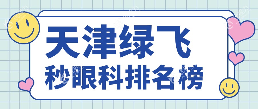 天津绿飞秒激光手术哪家强？前3眼科医院大揭秘，16800元开启高清视界