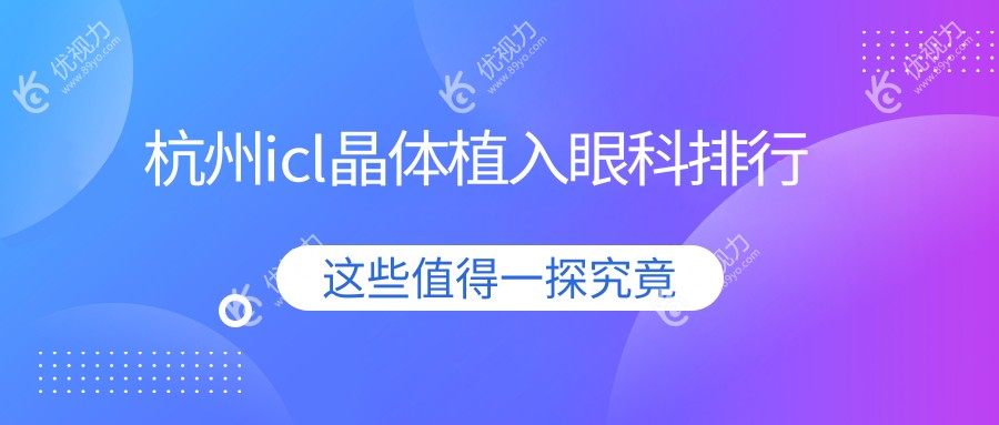 杭州icl晶体植入哪家强？爱尔、华厦、茗视佳等八大眼科医院排名大揭秘