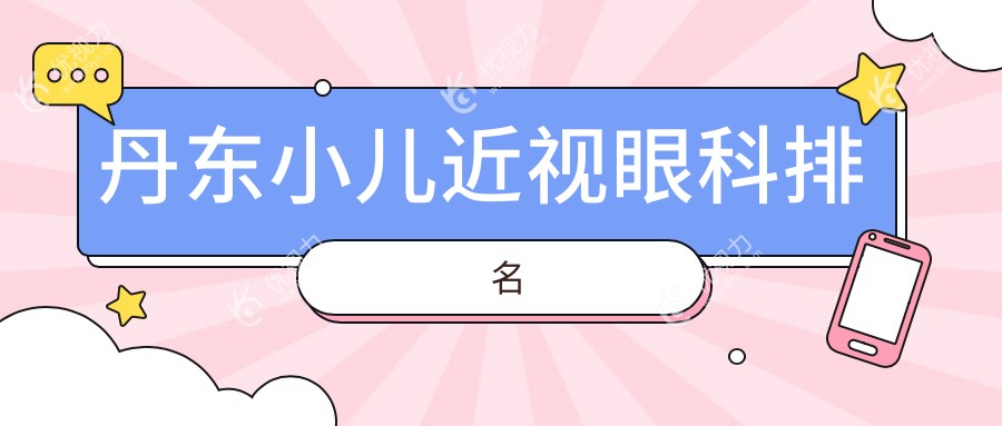 丹东小儿近视治疗哪家强？眼科医院排名及价格表全解析