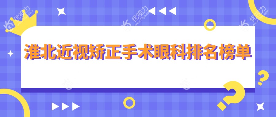 淮北近视矫正哪家强？眼科医院排名全解析，9800元手术性价比大揭秘