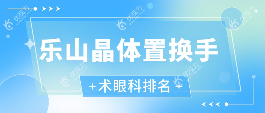 乐山晶体置换手术哪家强？眼科医院排名大揭秘，晶体置换仅需2000元起