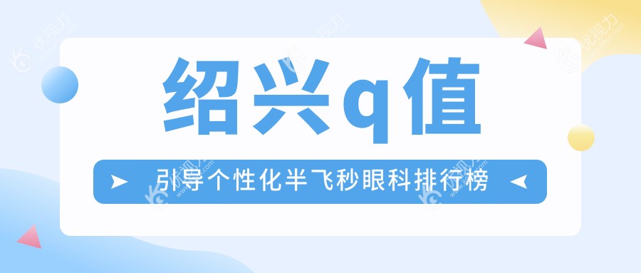 绍兴Q值引导个性化半飞秒哪家强？眼科医院排名大公开+价格表揭秘