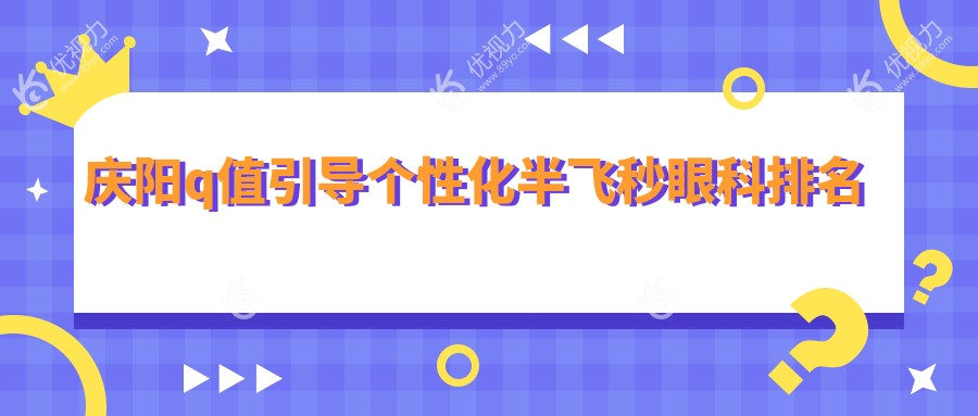 庆阳Q值引导个性化半飞秒手术哪家眼科医院更受推荐？附价格表指南
