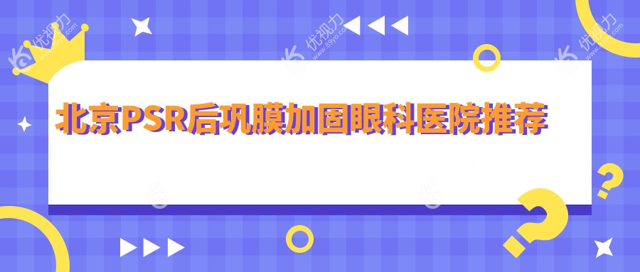 北京PSR后巩膜加固哪家强？爱仁眼科vs希玛林顺潮，价格透明大对比，守护您的眼健康首选在这里！