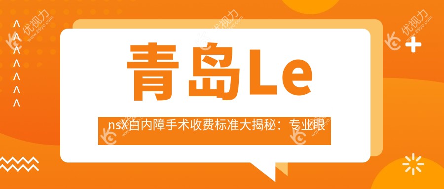 青岛LensX白内障手术收费标准大揭秘：专业眼科医院推荐指南
