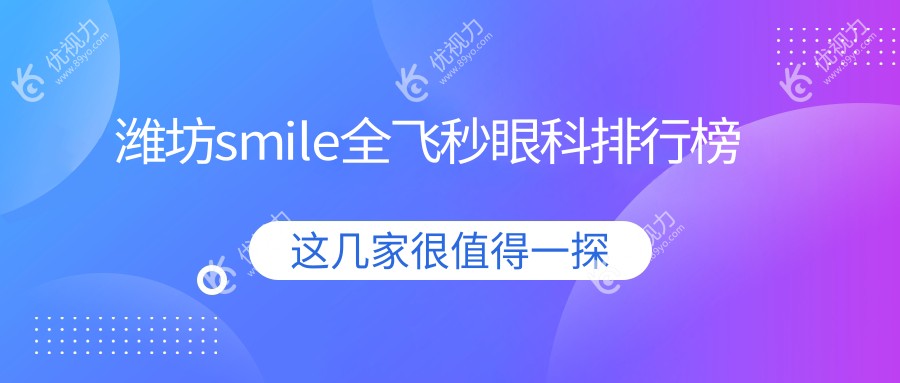 潍坊SMILE全飞秒眼科手术哪家强？最新价格表与医院地址全解析