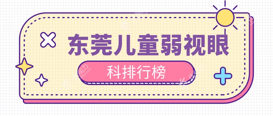 东莞儿童弱视治疗哪家强？光明眼科、友华普惠、虎门爱尔、华厦眼科排名大揭秘