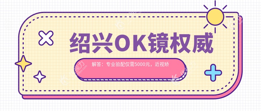 绍兴OK镜权威解答：专业验配仅需5000元，近视矫正新选择不容错过！