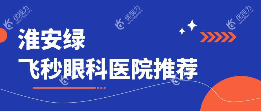 淮安绿飞秒近视矫正手术价格一览表，眼科医院地址全公开，近视朋友必看！