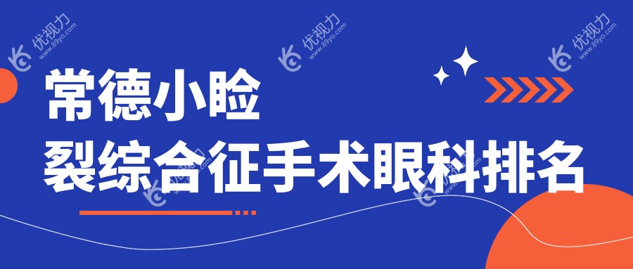 常德小睑裂综合征手术哪家强？专业眼科医院推荐，手术价格透明仅需5000元起