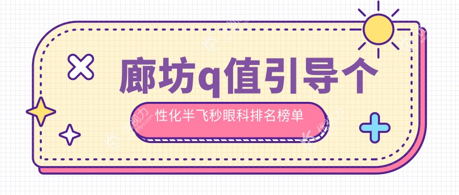廊坊Q值引导个性化半飞秒哪家强？排名TOP医院首推，15800元开启高清视界