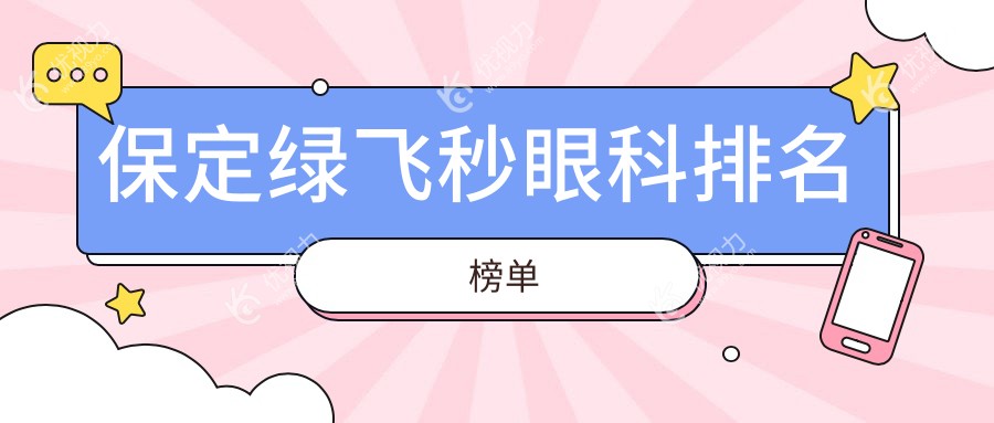 保定绿飞秒眼科哪家强？深度解析排名，附绿飞秒价格表揭秘！