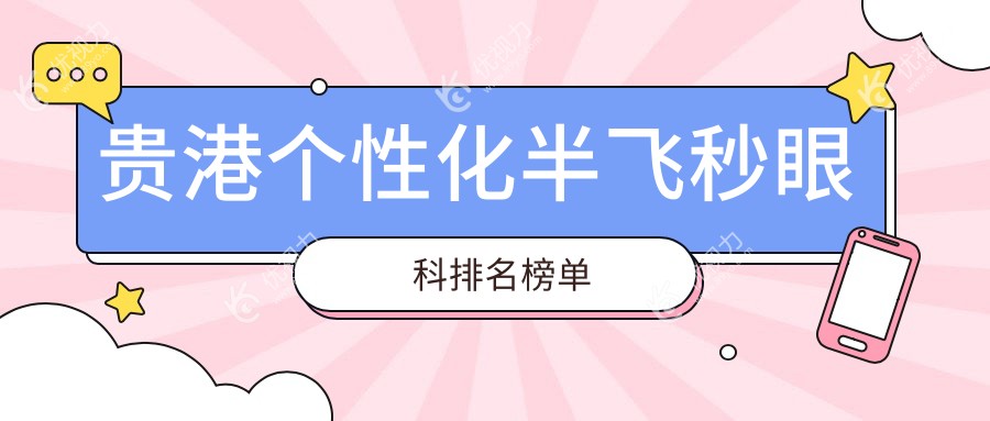 贵港个性化半飞秒哪家强？排名揭秘：15800元享高清视界，贵港人必看眼科医院推荐！
