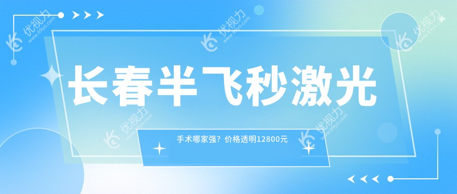 长春半飞秒激光手术哪家强？价格透明12800元起，告别眼镜烦恼不再等