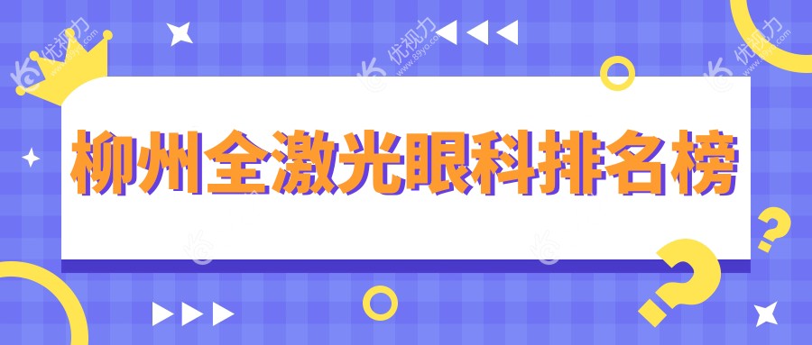 柳州全激光眼科手术哪家强？柳州市眼科医院排名及14800元全激光项目解析