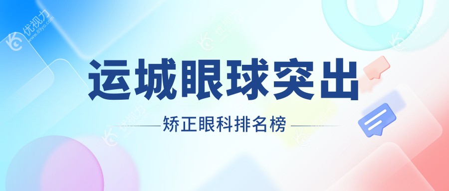 运城眼球突出矫正哪家强？排名top医院揭秘，8000元矫正视力不再凸出