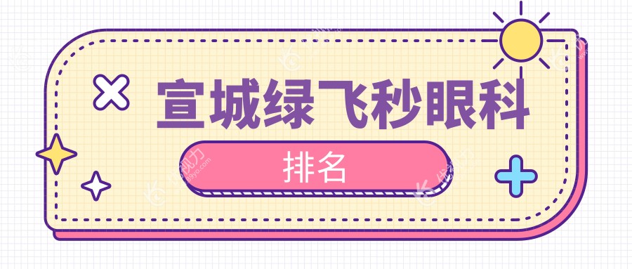 宣城绿飞秒眼科哪家强？揭秘热门医院排名，绿飞秒价格表全解析