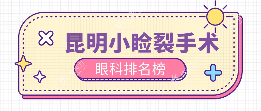 昆明小睑裂手术哪家强？昆明眼科医院、华厦眼科、康特森眼科、普瑞眼科、大全眼科排名大揭秘