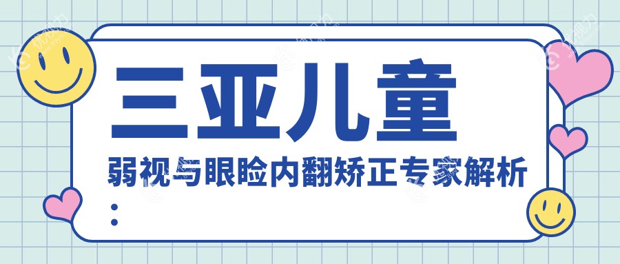 三亚儿童弱视与眼睑内翻矫正专家解析：小睑裂矫正价格全揭秘
