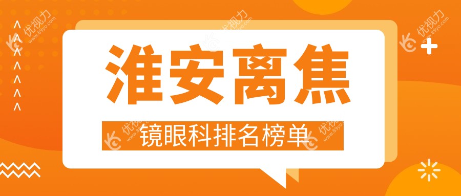 淮安离焦镜眼科医院排名推荐，专业矫正视力新选择，离焦镜仅需1200元起