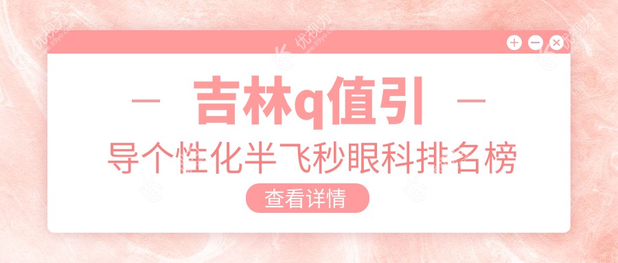 吉林Q值引导个性化半飞秒激光手术哪家医院更受推荐？价格表全解析