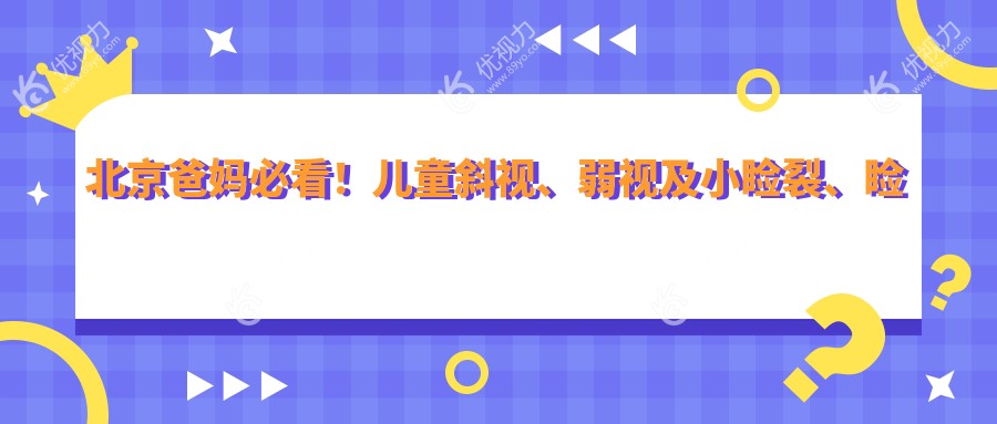 北京爸妈必看！儿童斜视、弱视及小睑裂、睑外翻矫正术收费标准大揭秘，眼科专家推荐方案来了