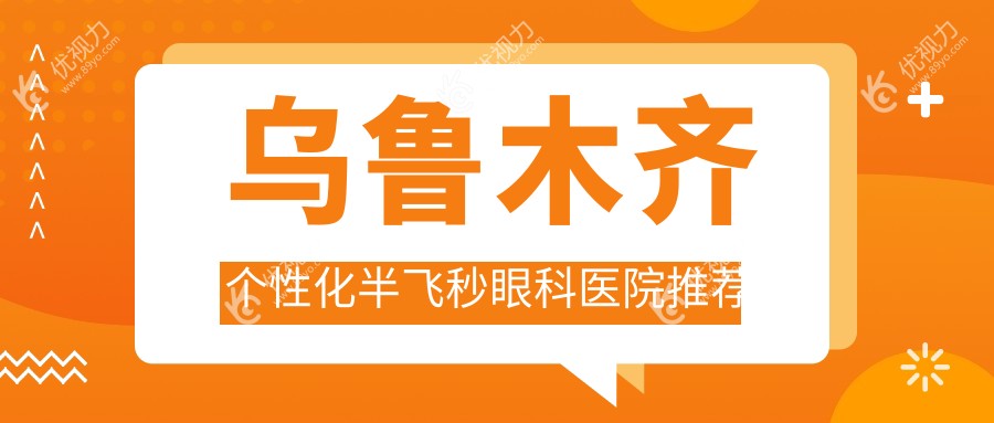 乌鲁木齐个性化半飞秒哪家强？普瑞、美尼康、爱尔阿迪娅医院价格大揭秘，清晰视界等你来挑！