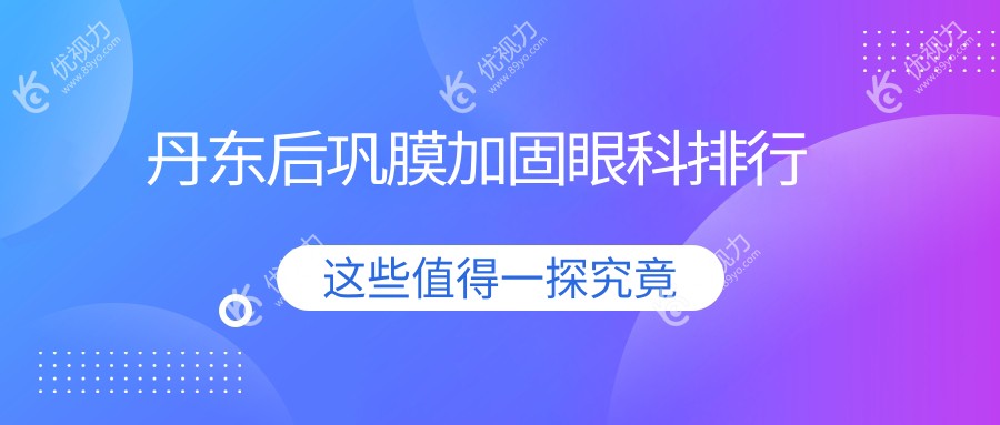 丹东后巩膜加固哪家强？何氏眼科连锁专业治疗值得信赖
