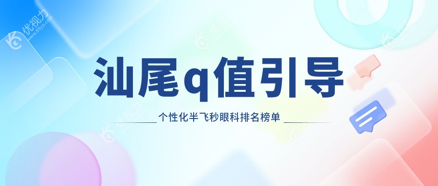 汕尾Q值引导个性化半飞秒手术哪家强？眼科医院排名及价格表全解析