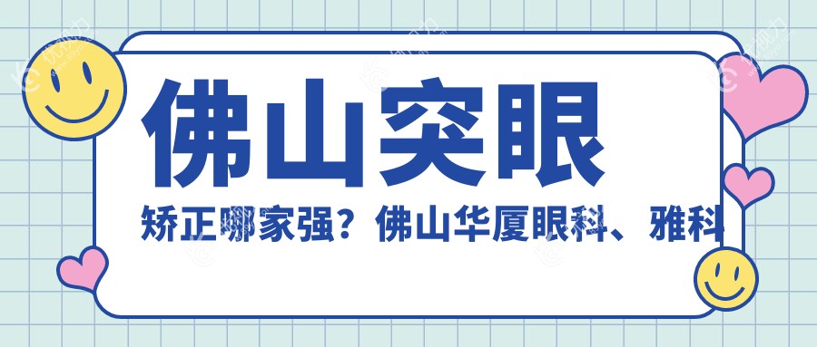 佛山突眼矫正哪家强？佛山华厦眼科、雅科眼科诊所有限公司三水医视诊所、佛山希玛眼科价格对比全解析