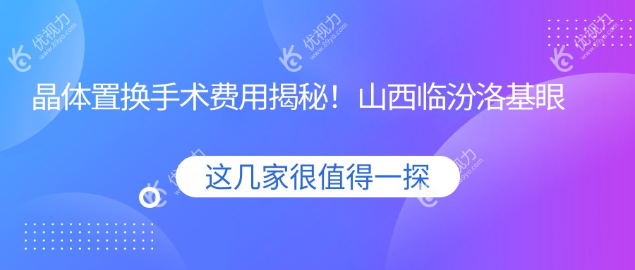 晶体置换手术费用揭秘！山西临汾洛基眼科医院专业解答，告别模糊视界就靠它！