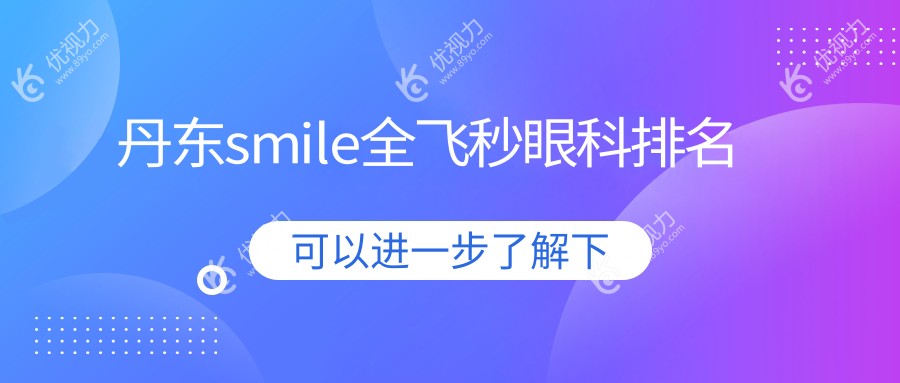 丹东SMILE全飞秒哪家强？眼科医院排名大揭秘，价格表&医院地址一手掌握