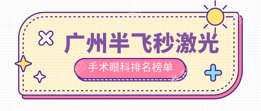 广州半飞秒激光手术哪家强？眼科医院排名大揭秘及价格表、医院地址全解析