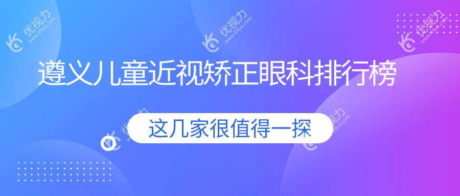 遵义儿童近视矫正哪家强？恒爱眼科医院实力解析，家长必看！
