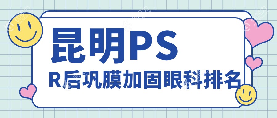 昆明PSR后巩膜加固哪家强？大全眼科 vs 康特森眼科 vs 普瑞眼科排名大揭秘