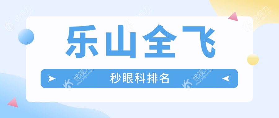乐山全飞秒手术哪家强？揭秘当地顶尖眼科医院及全飞秒价格表和医院地址大公开
