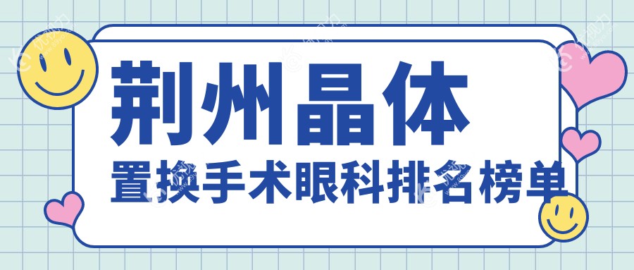荆州晶体置换手术哪家强?眼科医院排名及价格表全解析